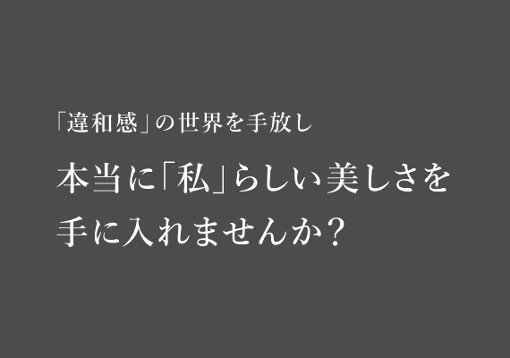 「違和感」の世界を手放し本当に「私」らしい美しさを手に入れませんか？