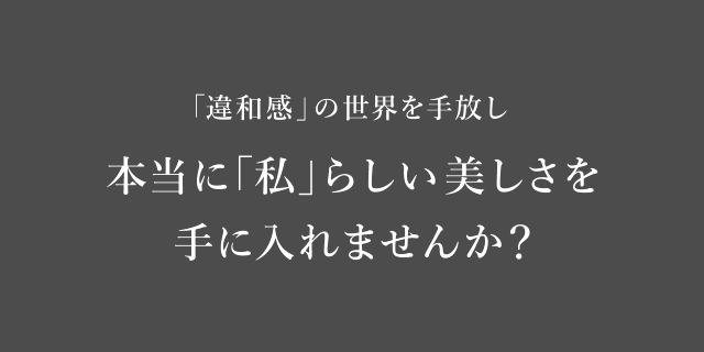 「違和感」の世界を手放し本当に「私」らしい美しさを手に入れませんか？